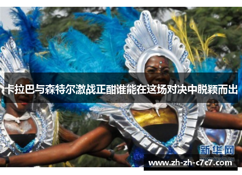 卡拉巴与森特尔激战正酣谁能在这场对决中脱颖而出 卡拉巴与森特尔激战正酣谁能在这场对决中脱颖而出