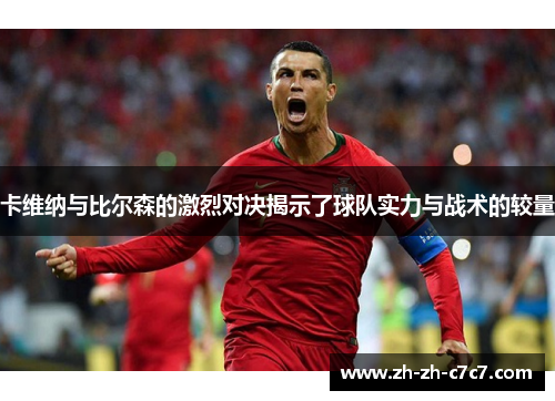 卡维纳与比尔森的激烈对决揭示了球队实力与战术的较量 卡维纳与比尔森的激烈对决揭示了球队实力与战术的较量