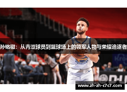孙铭徽:从青涩球员到篮球场上的领军人物与荣耀追逐者 孙铭徽:从青涩球员到篮球场上的领军人物与荣耀追逐者